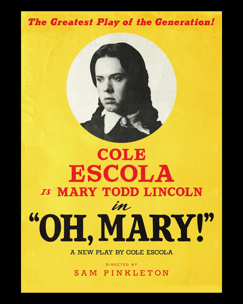 A vertical poster for the play, "OH, MARY!" by Cole Escola, featuring a central black and white portrait of a person with long dark hair, identified as Cole Escola as Mary Todd Lincoln. The poster has a bright yellow background and red and black text, proclaiming the show as "The Greatest Play of the Generation!"